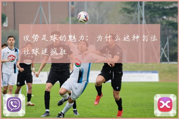 攻势足球的魅力：为什么这种打法让球迷疯狂