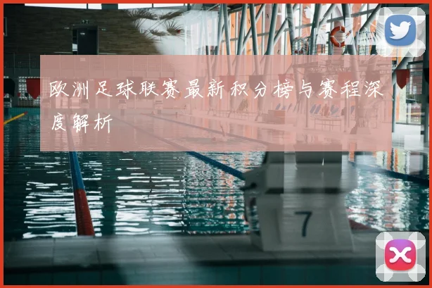 欧洲足球联赛最新积分榜与赛程深度解析