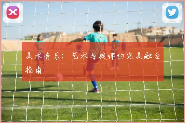 美术音乐:艺术与旋律的完美融合指南
