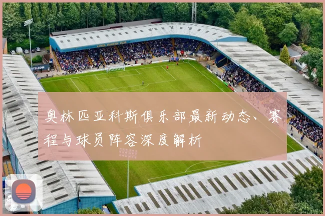奥林匹亚科斯俱乐部最新动态、赛程与球员阵容深度解析