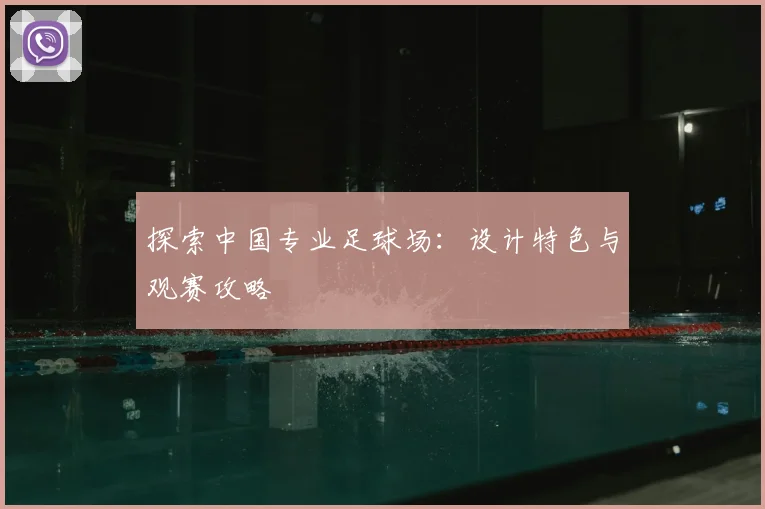 探索中国专业足球场:设计特色与观赛攻略