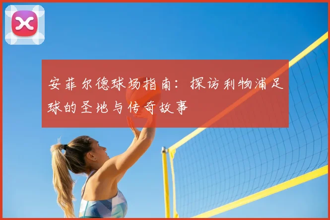 安菲尔德球场指南：探访利物浦足球的圣地与传奇故事