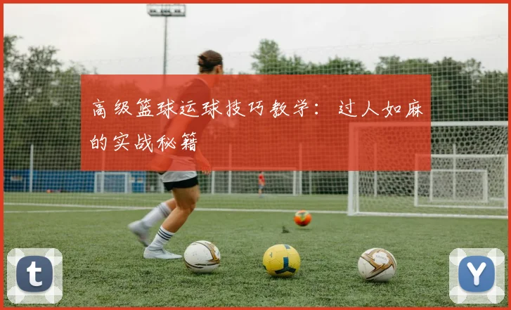 高级篮球运球技巧教学：过人如麻的实战秘籍