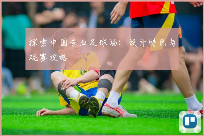 探索中国专业足球场：设计特色与观赛攻略