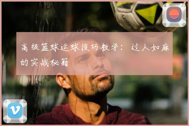高级篮球运球技巧教学:过人如麻的实战秘籍